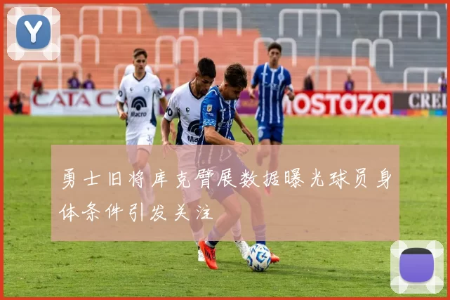 勇士旧将库克臂展数据曝光球员身体条件引发关注