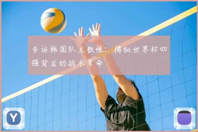 专访韩国队主教练：揭秘世界杯四强背后的战术革命