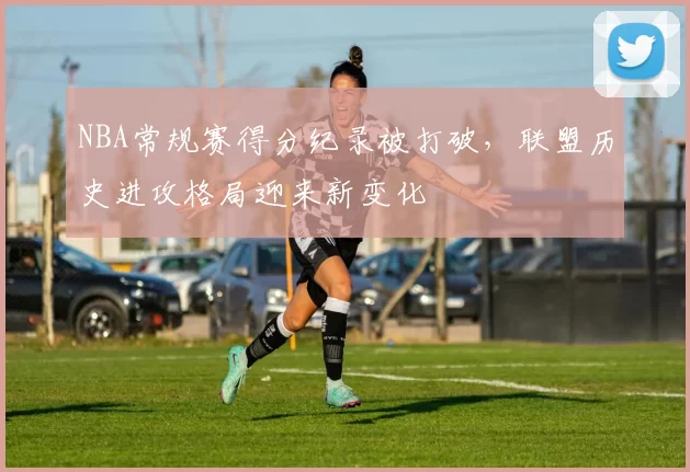 NBA常规赛得分纪录被打破，联盟历史进攻格局迎来新变化