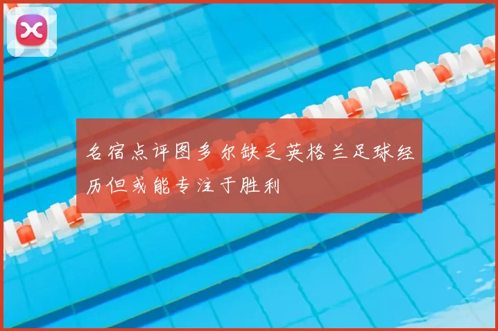 名宿点评图多尔缺乏英格兰足球经历但或能专注于胜利