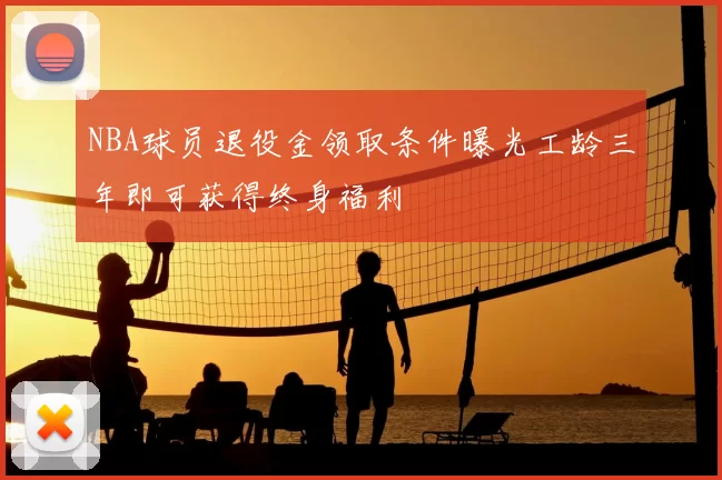 NBA球员退役金领取条件曝光工龄三年即可获得终身福利