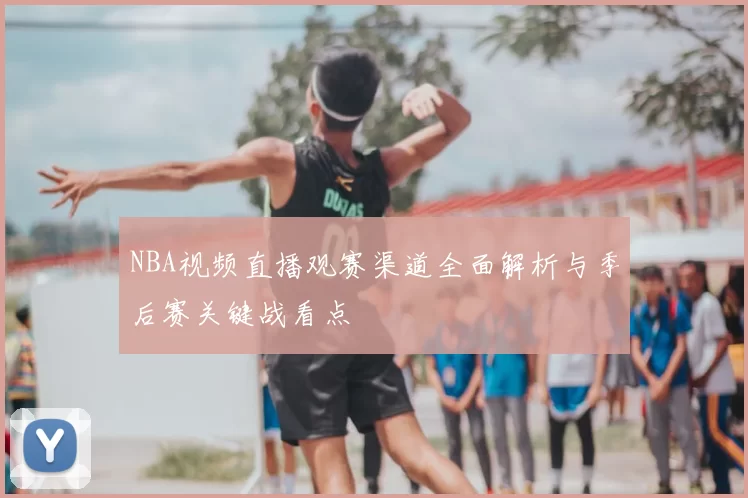 NBA视频直播观赛渠道全面解析与季后赛关键战看点