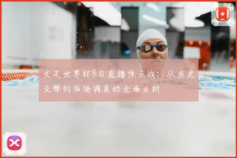 女足世界杯8日直播焦点战:从历史交锋到临场调度的全面分析