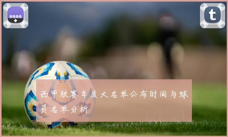 西甲联赛年度大名单公布时间与球员名单分析