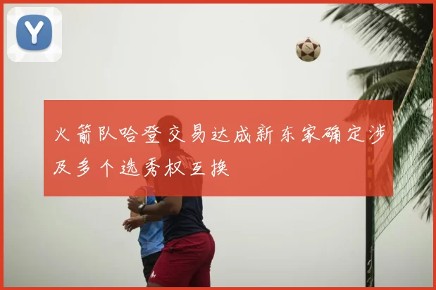 火箭队哈登交易达成新东家确定涉及多个选秀权互换