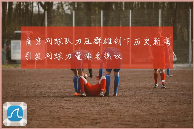 南京网球队力压群雄创下历史新高引发网球力量排名热议