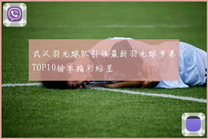 武汉羽毛球队引领最新羽毛球节奏TOP10榜单精彩纷呈