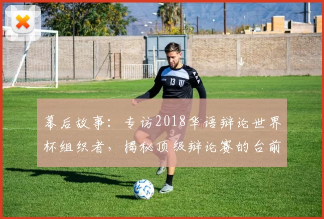 幕后故事：专访2018华语辩论世界杯组织者，揭秘顶级辩论赛的台前幕后