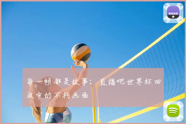 每一帧都是故事:直播吧世界杯回放中的不朽画面