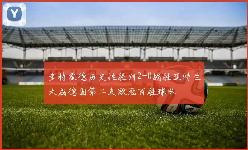 多特蒙德历史性胜利2-0战胜亚特兰大成德国第二支欧冠百胜球队