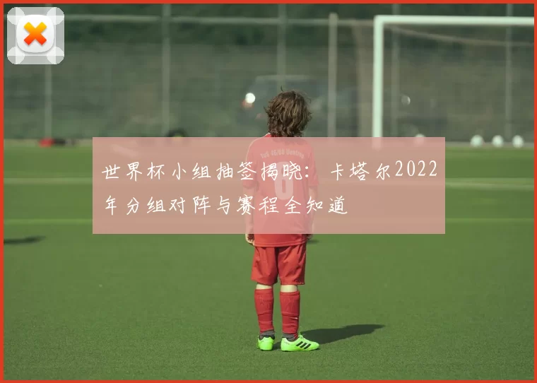 世界杯小组抽签揭晓：卡塔尔2022年分组对阵与赛程全知道