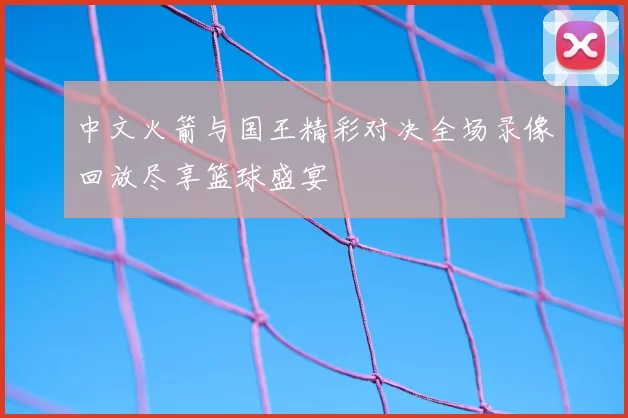 中文火箭与国王精彩对决全场录像回放尽享篮球盛宴