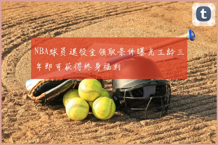 NBA球员退役金领取条件曝光工龄三年即可获得终身福利