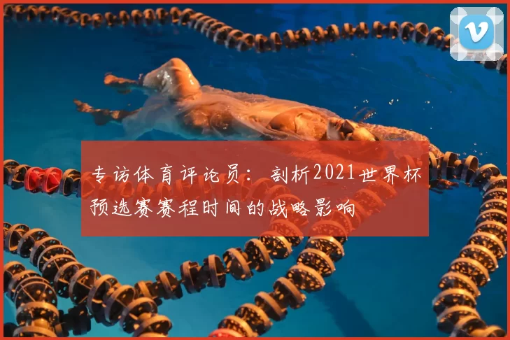 专访体育评论员：剖析2021世界杯预选赛赛程时间的战略影响