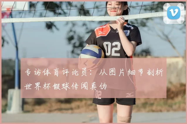 专访体育评论员：从图片细节剖析世界杯假球传闻真伪