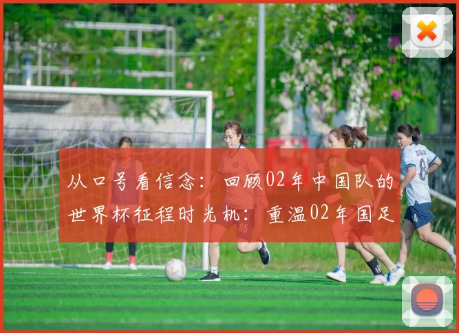 从口号看信念：回顾02年中国队的世界杯征程时光机：重温02年国足的世界杯口号与全民记忆