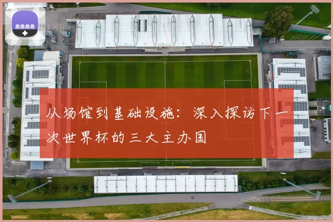 从场馆到基础设施：深入探访下一次世界杯的三大主办国