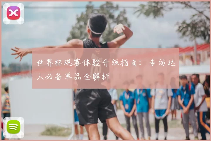 世界杯观赛体验升级指南：专访达人必备单品全解析
