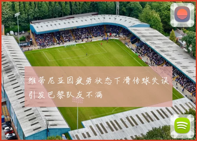 维蒂尼亚因疲劳状态下滑传球失误引发巴黎队友不满