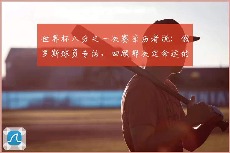 世界杯八分之一决赛亲历者说：俄罗斯球员专访，回顾那决定命运的一战