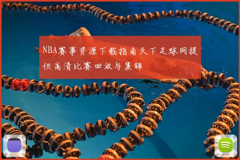 NBA赛事资源下载指南天下足球网提供高清比赛回放与集锦