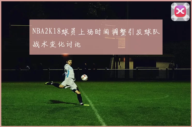 NBA2K18球员上场时间调整引发球队战术变化讨论