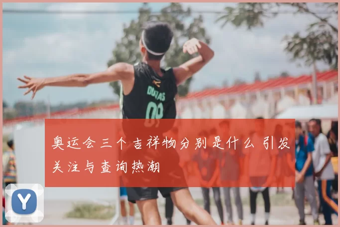 奥运会三个吉祥物分别是什么 引发关注与查询热潮