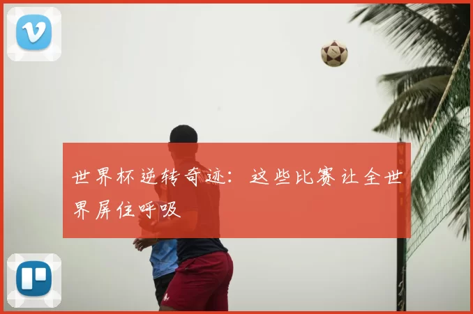 世界杯逆转奇迹:这些比赛让全世界屏住呼吸