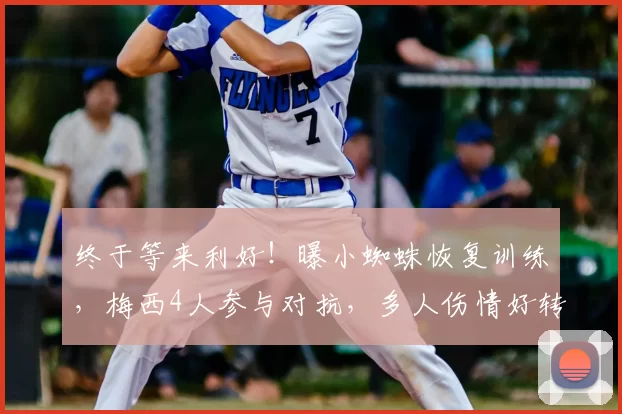 终于等来利好！曝小蜘蛛恢复训练，梅西4人参与对抗，多人伤情好转