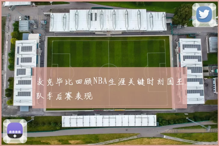 麦克毕比回顾NBA生涯关键时刻国王队季后赛表现
