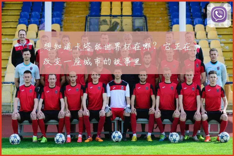 想知道卡塔尔世界杯在哪？它正在改变一座城市的故事里