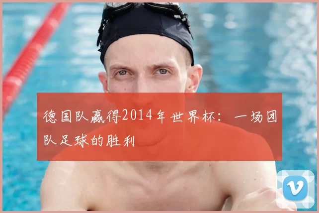 德国队赢得2014年世界杯：一场团队足球的胜利