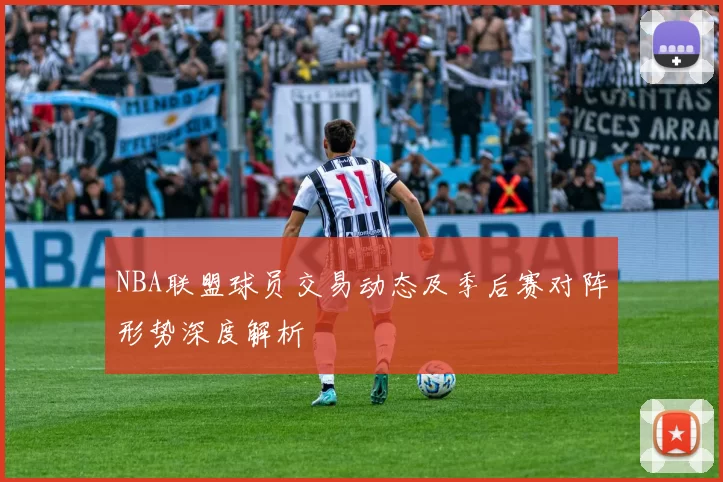 NBA联盟球员交易动态及季后赛对阵形势深度解析