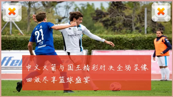 中文火箭与国王精彩对决全场录像回放尽享篮球盛宴
