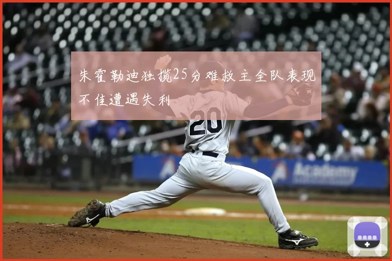 朱霍勒迪独揽25分难救主全队表现不佳遭遇失利