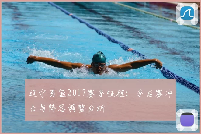 辽宁男篮2017赛季征程:季后赛冲击与阵容调整分析