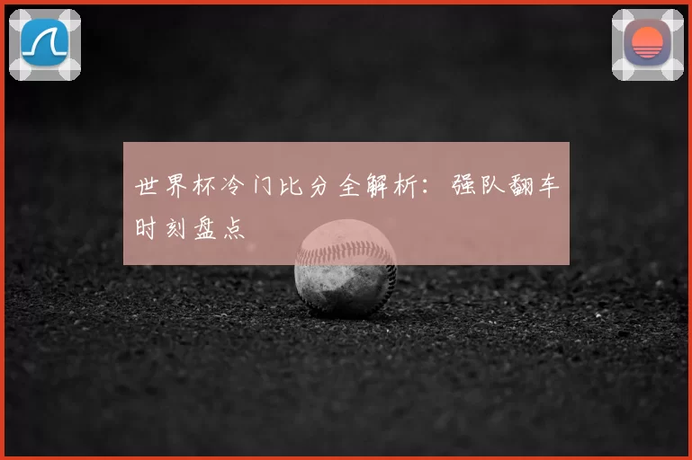 世界杯冷门比分全解析：强队翻车时刻盘点