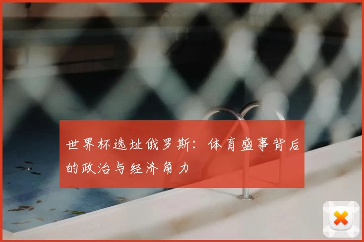 世界杯选址俄罗斯:体育盛事背后的政治与经济角力