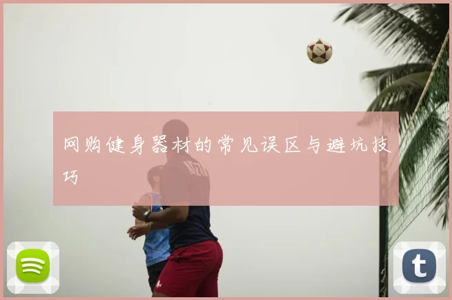 网购健身器材的常见误区与避坑技巧