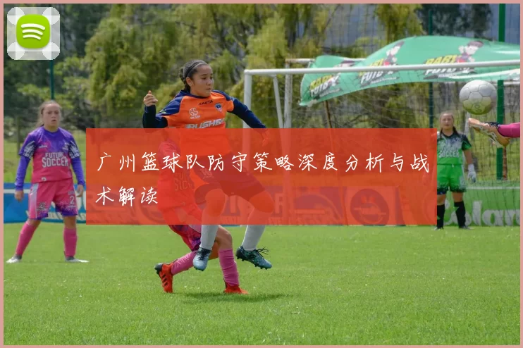 广州篮球队防守策略深度分析与战术解读
