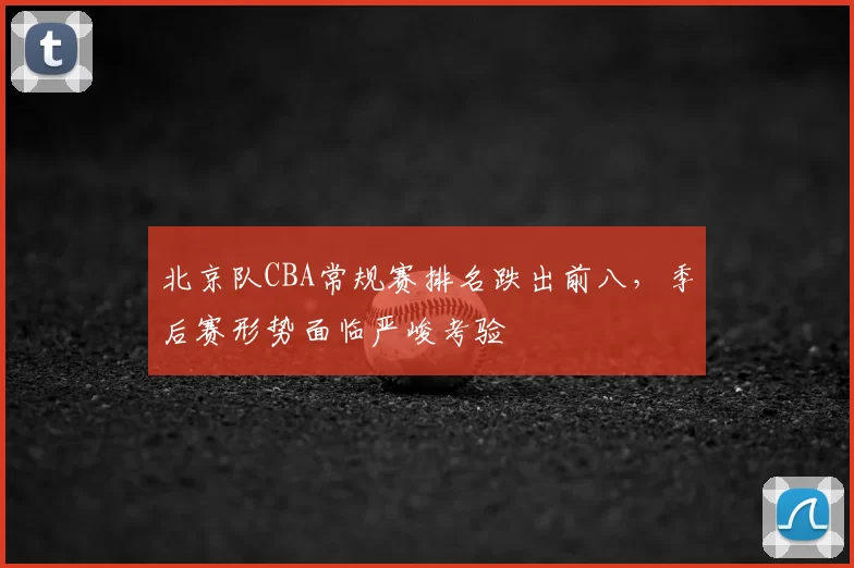 北京队CBA常规赛排名跌出前八，季后赛形势面临严峻考验