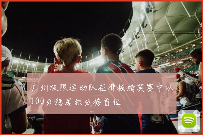 广州极限运动队在滑板精英赛中以100分稳居积分榜首位