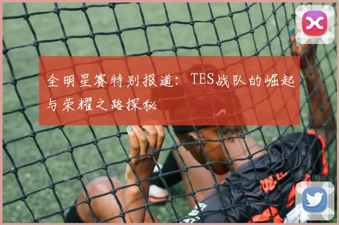 全明星赛特别报道：TES战队的崛起与荣耀之路探秘