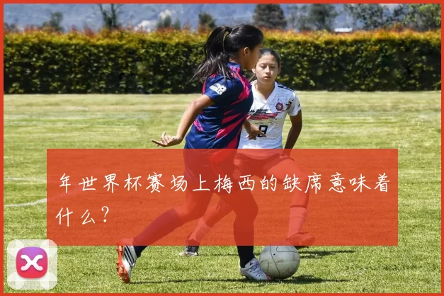 年世界杯赛场上梅西的缺席意味着什么？