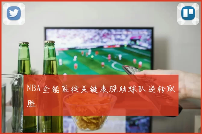 NBA全能匪徒关键表现助球队逆转取胜