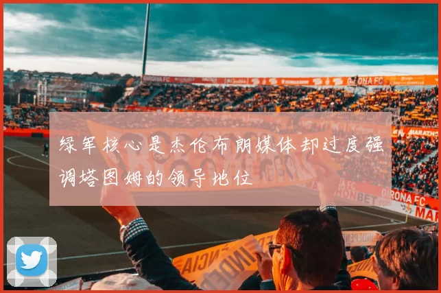 绿军核心是杰伦布朗媒体却过度强调塔图姆的领导地位