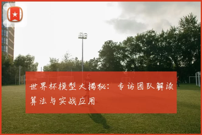 世界杯模型大揭秘：专访团队解读算法与实战应用