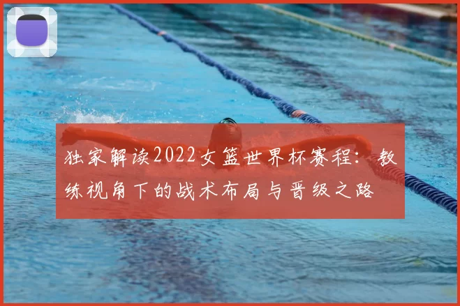 独家解读2022女篮世界杯赛程：教练视角下的战术布局与晋级之路