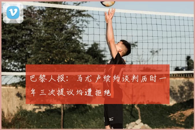 巴黎人报：马尤卢续约谈判历时一年三次提议均遭拒绝