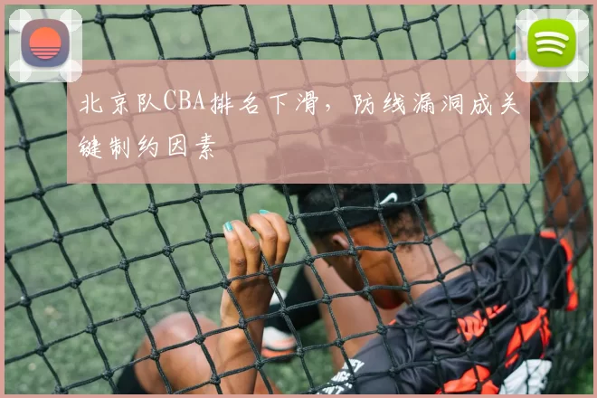 北京队CBA排名下滑，防线漏洞成关键制约因素